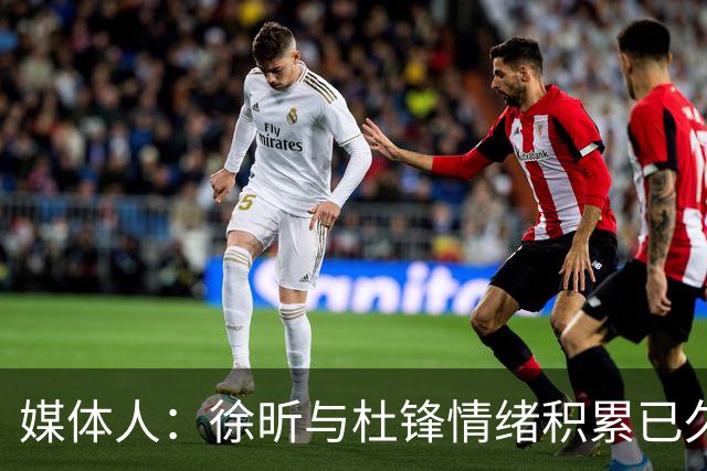 媒体人：徐昕与杜锋情绪积累已久 前者未来很难再真正回到广东队